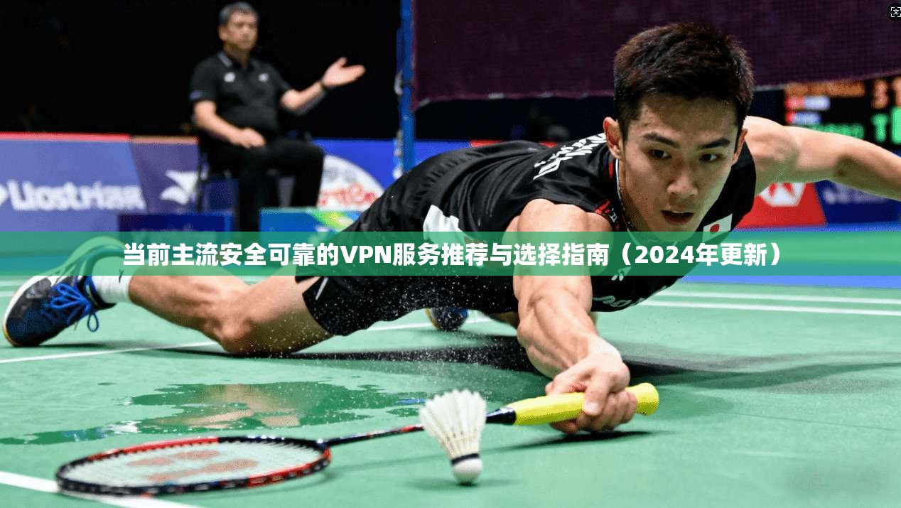 当前主流安全可靠的VPN服务推荐与选择指南（2024年更新）