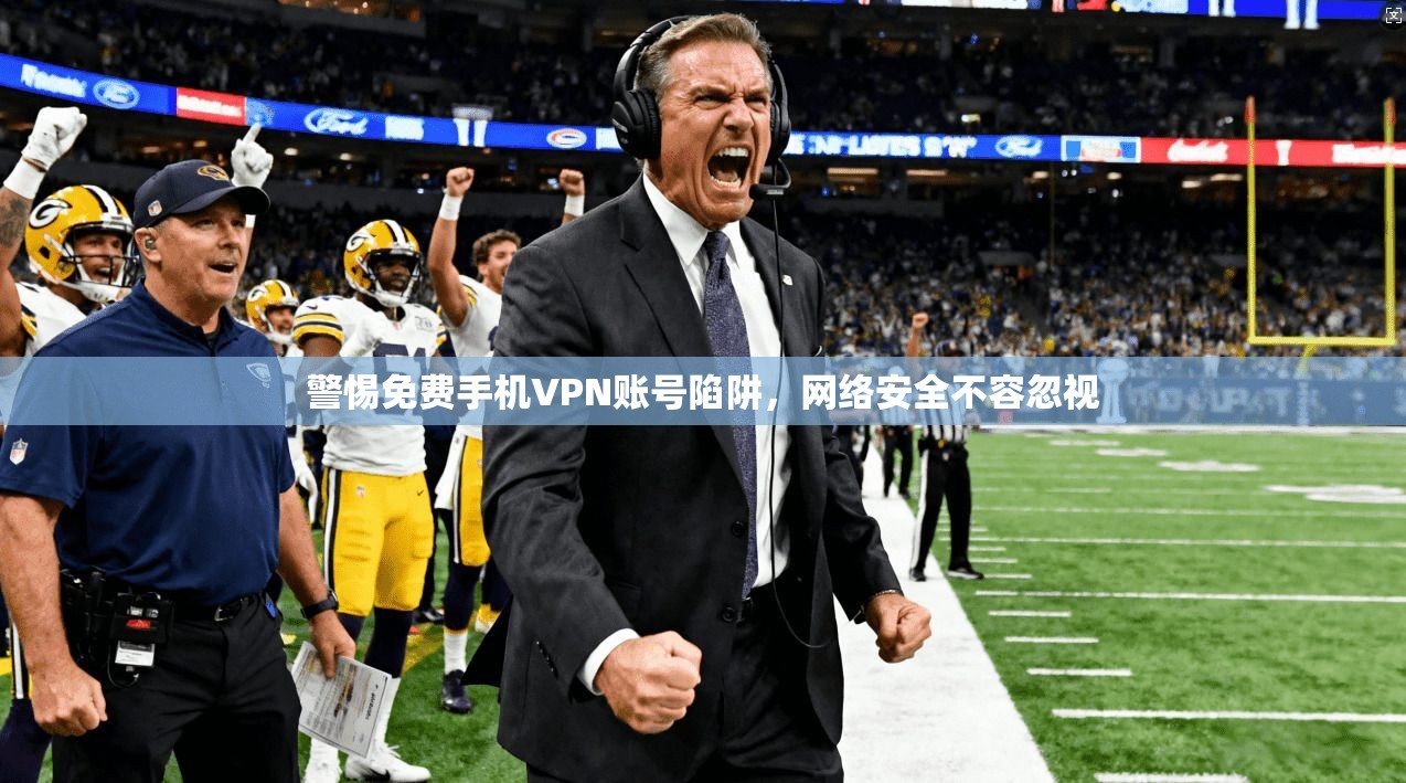 警惕免费手机VPN账号陷阱，网络安全不容忽视