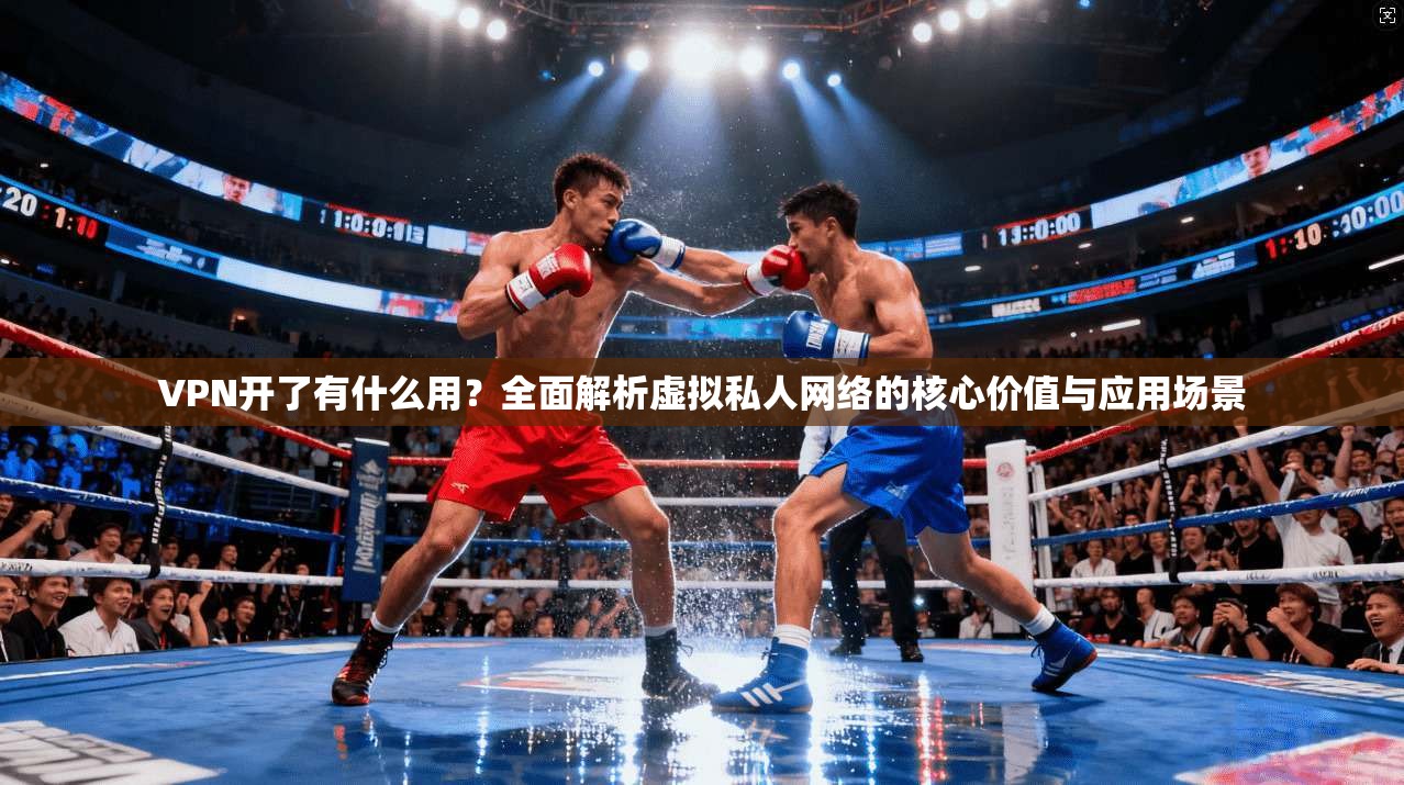 VPN开了有什么用？全面解析虚拟私人网络的核心价值与应用场景