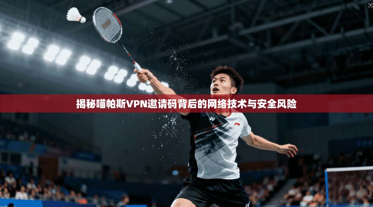 揭秘喵帕斯VPN邀请码背后的网络技术与安全风险
