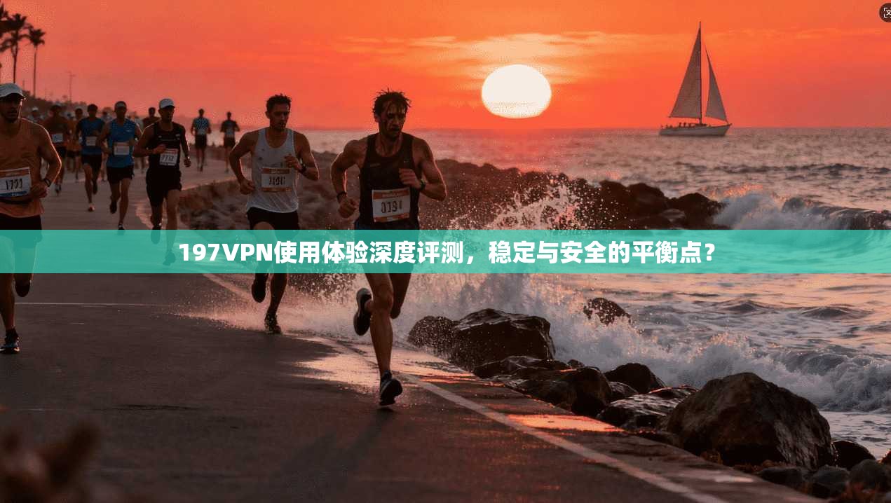 197VPN使用体验深度评测，稳定与安全的平衡点？