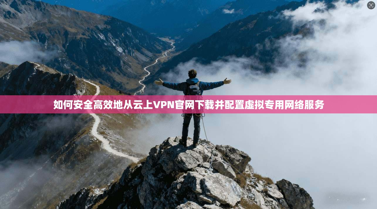 如何安全高效地从云上VPN官网下载并配置虚拟专用网络服务
