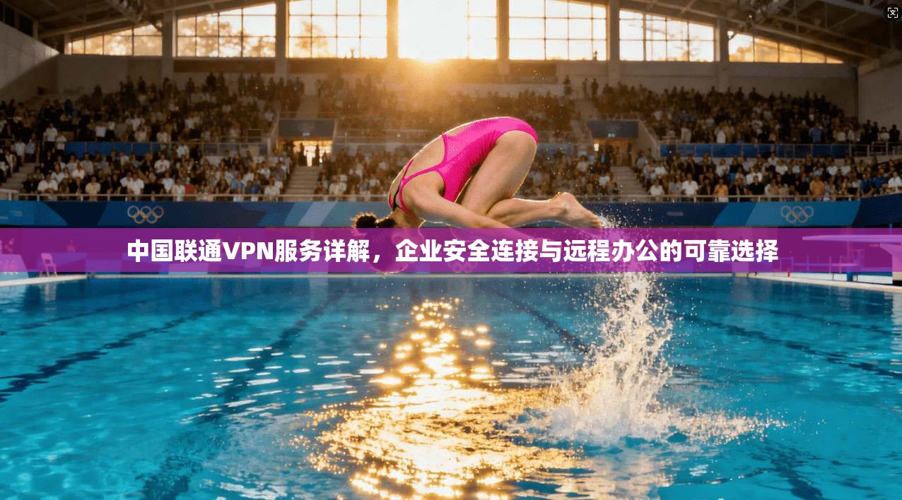 中国联通VPN服务详解，企业安全连接与远程办公的可靠选择