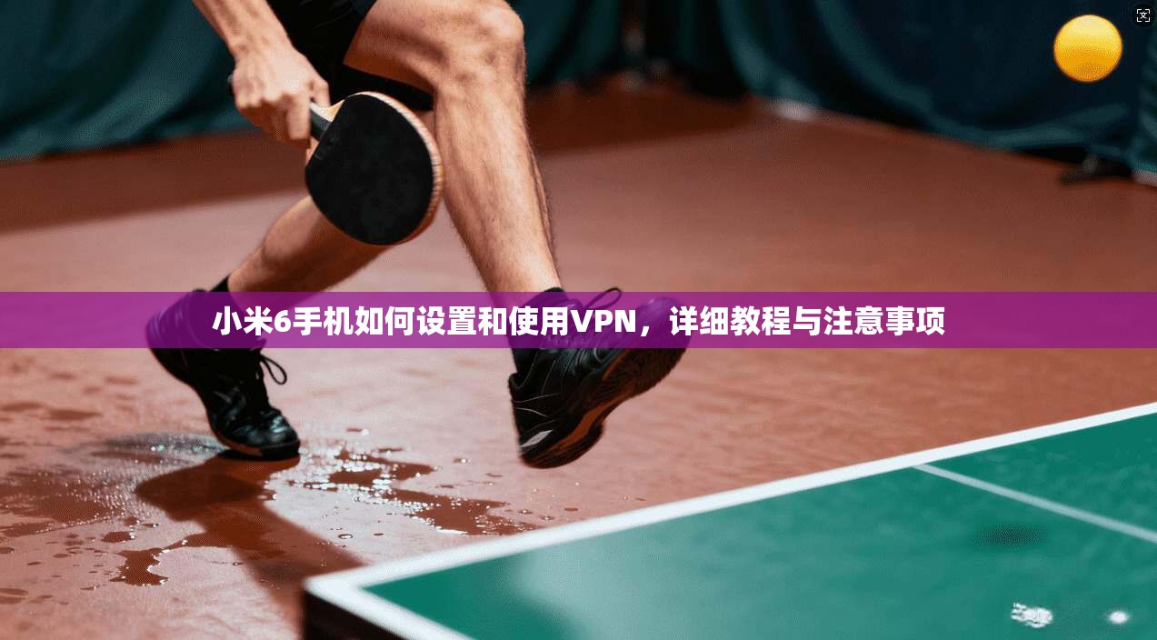 小米6手机如何设置和使用VPN，详细教程与注意事项