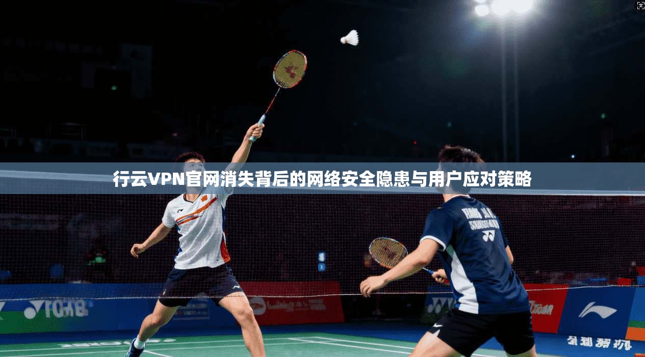 行云VPN官网消失背后的网络安全隐患与用户应对策略