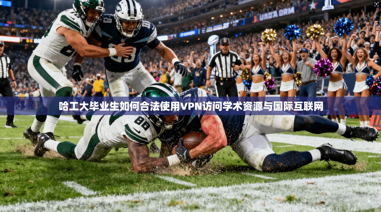 哈工大毕业生如何合法使用VPN访问学术资源与国际互联网