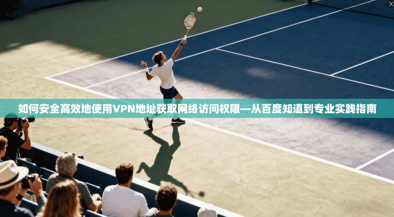 如何安全高效地使用VPN地址获取网络访问权限—从百度知道到专业实践指南