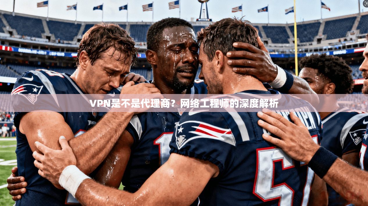 VPN是不是代理商？网络工程师的深度解析