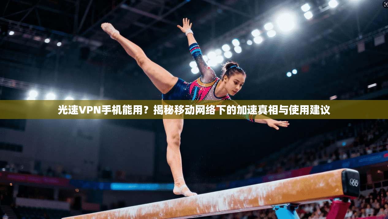 光速VPN手机能用？揭秘移动网络下的加速真相与使用建议