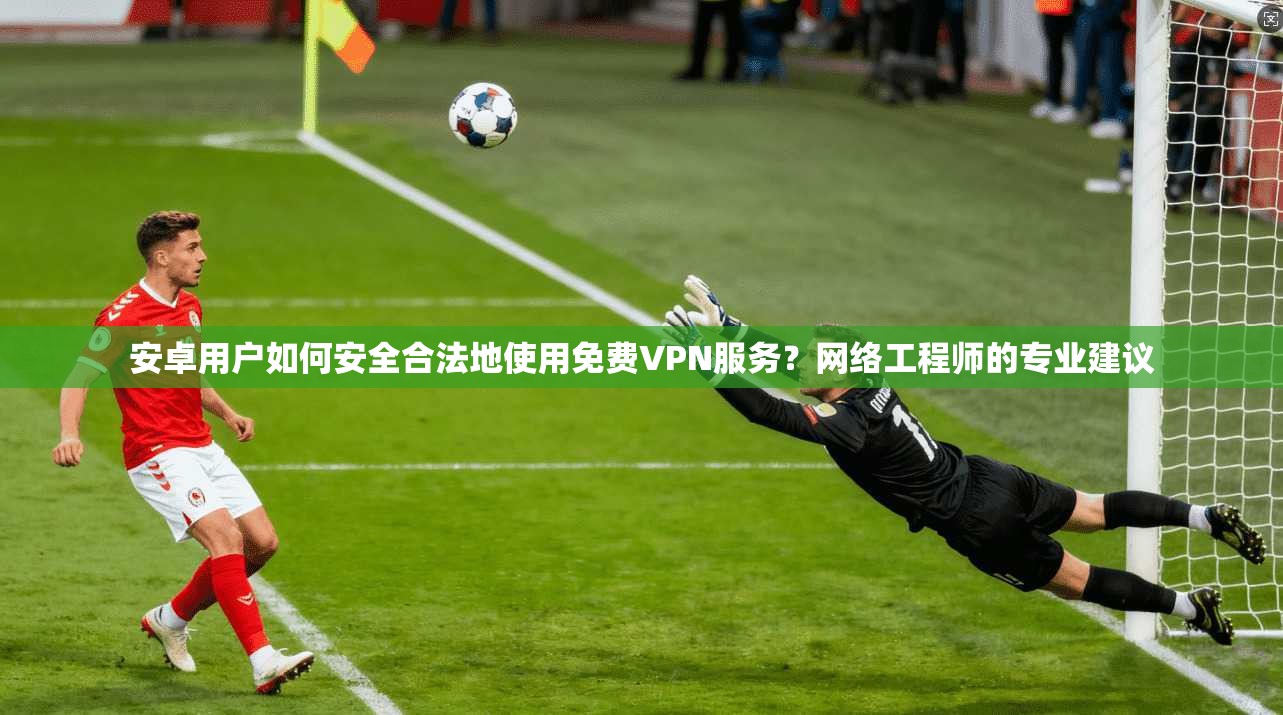 安卓用户如何安全合法地使用免费VPN服务？网络工程师的专业建议