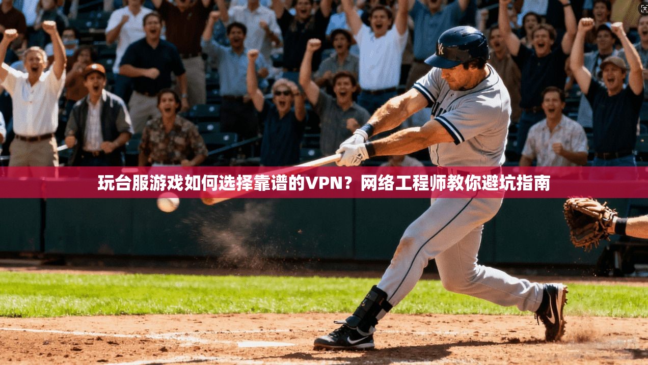 玩台服游戏如何选择靠谱的VPN？网络工程师教你避坑指南
