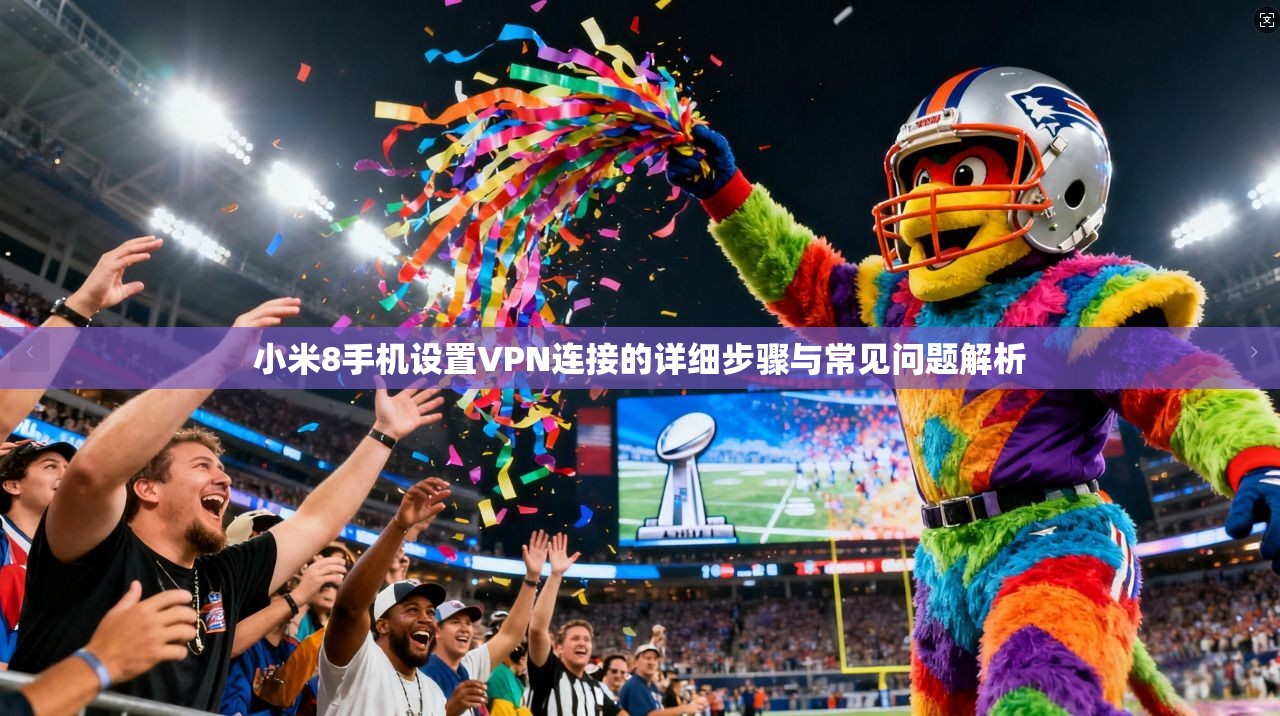 小米8手机设置VPN连接的详细步骤与常见问题解析