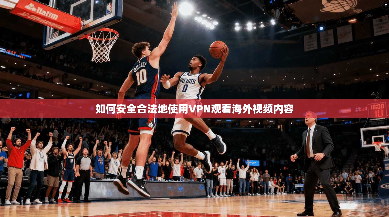 如何安全合法地使用VPN观看海外视频内容