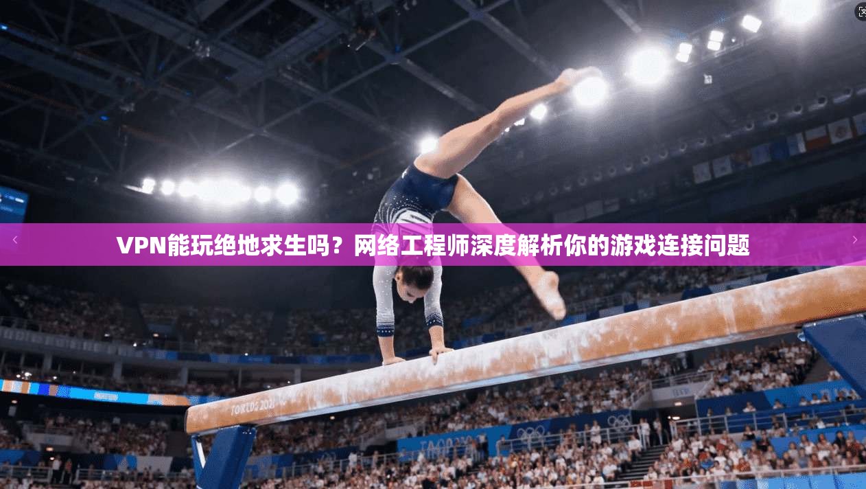VPN能玩绝地求生吗？网络工程师深度解析你的游戏连接问题
