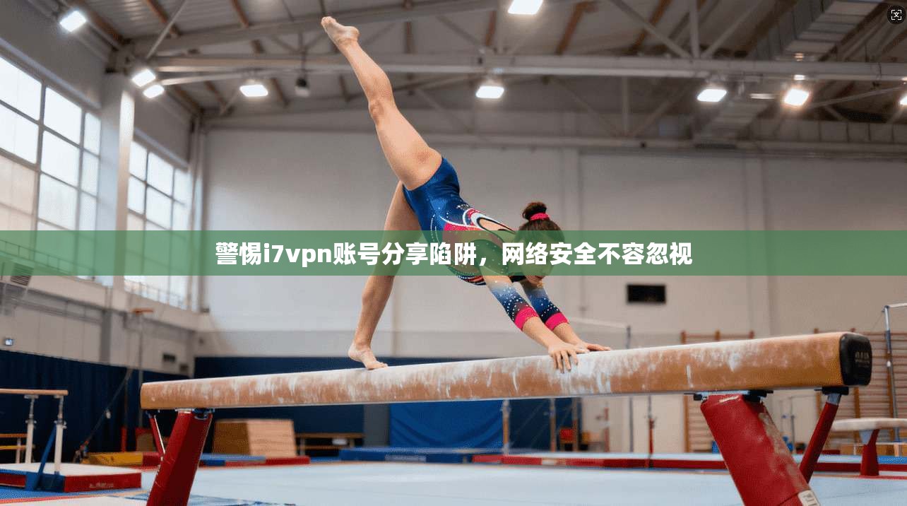 警惕i7vpn账号分享陷阱，网络安全不容忽视