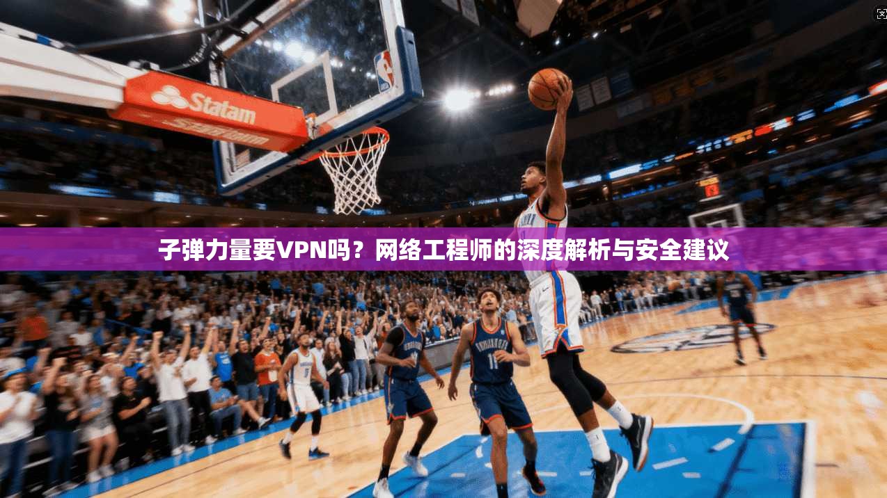 子弹力量要VPN吗？网络工程师的深度解析与安全建议