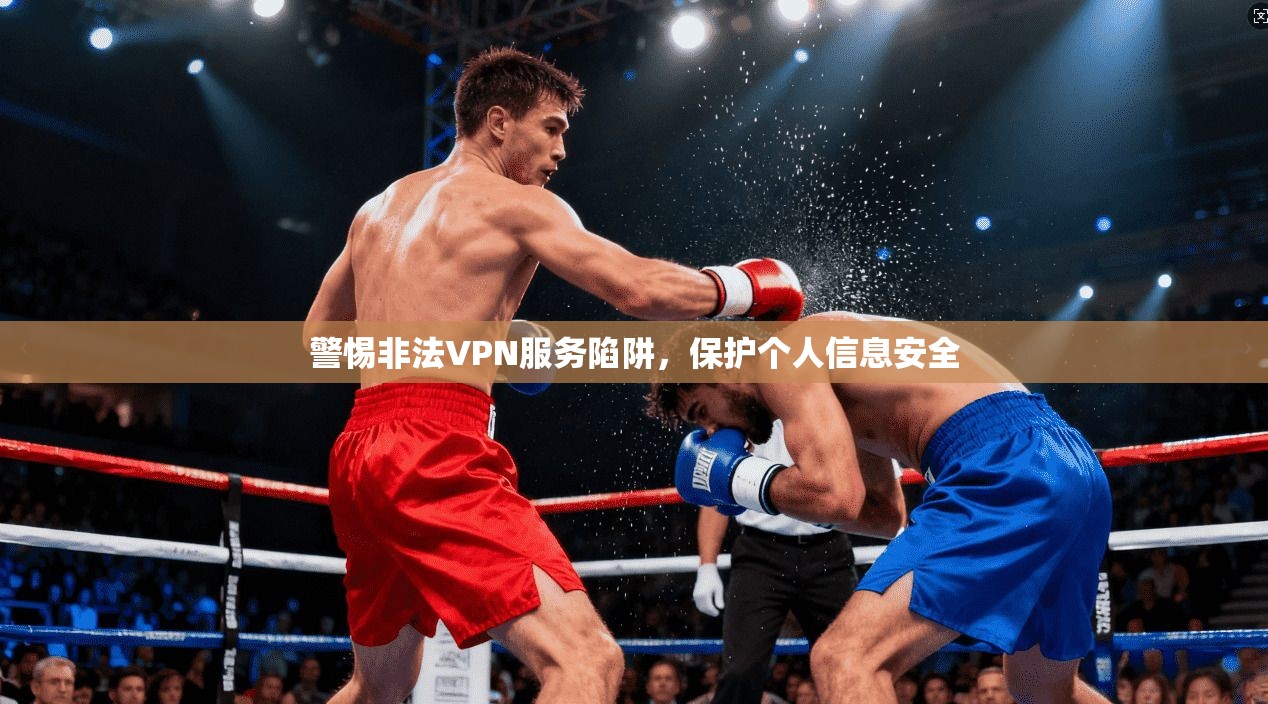 警惕非法VPN服务陷阱，保护个人信息安全