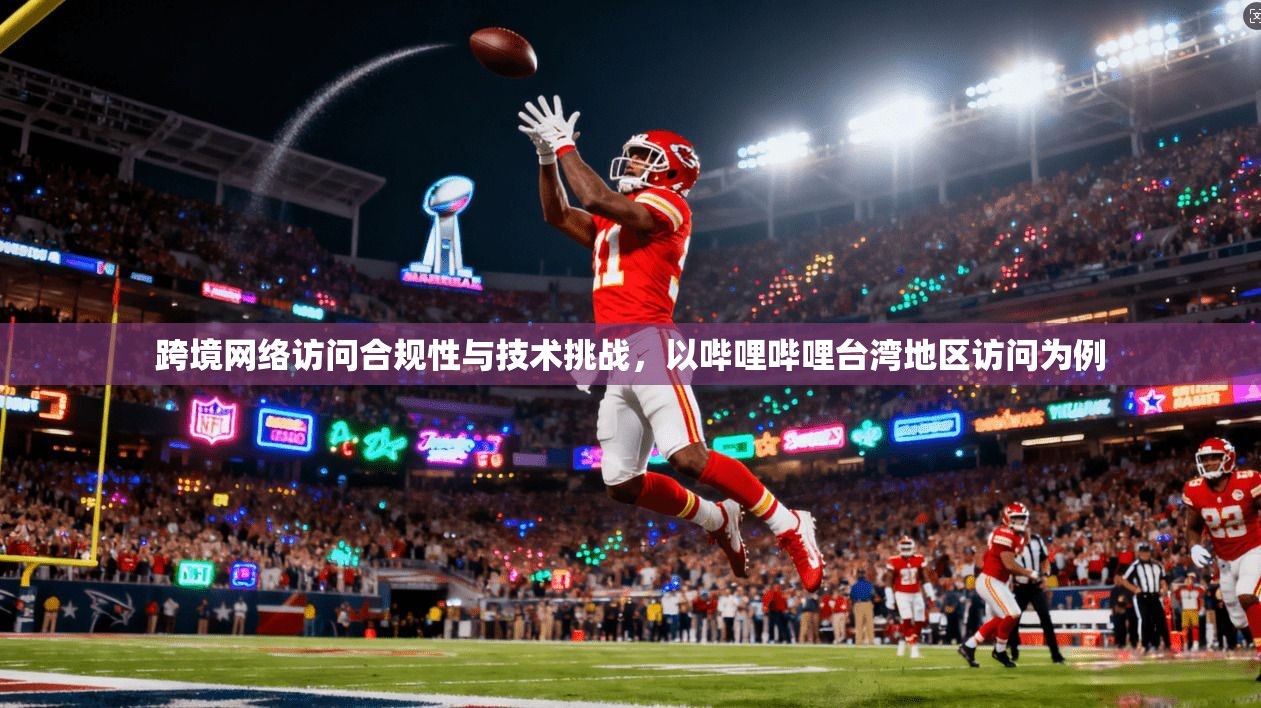 跨境网络访问合规性与技术挑战，以哔哩哔哩台湾地区访问为例