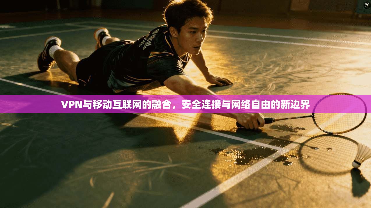 VPN与移动互联网的融合，安全连接与网络自由的新边界