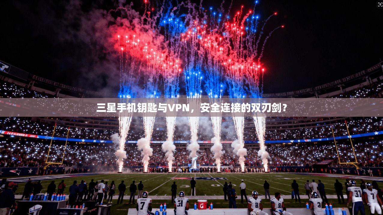 三星手机钥匙与VPN，安全连接的双刃剑？