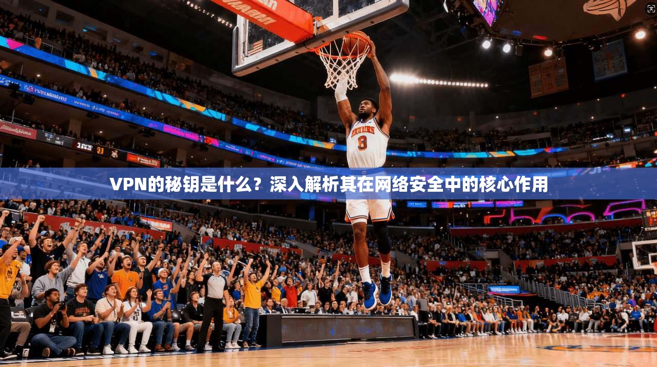 VPN的秘钥是什么？深入解析其在网络安全中的核心作用