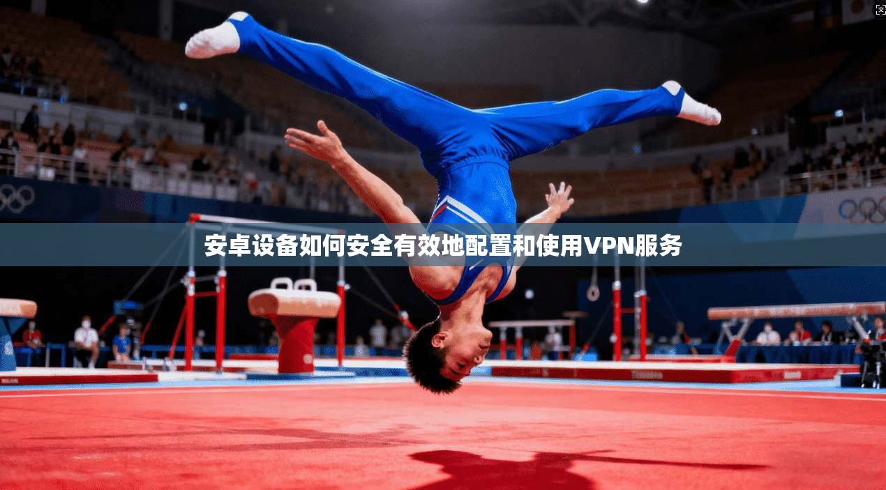安卓设备如何安全有效地配置和使用VPN服务
