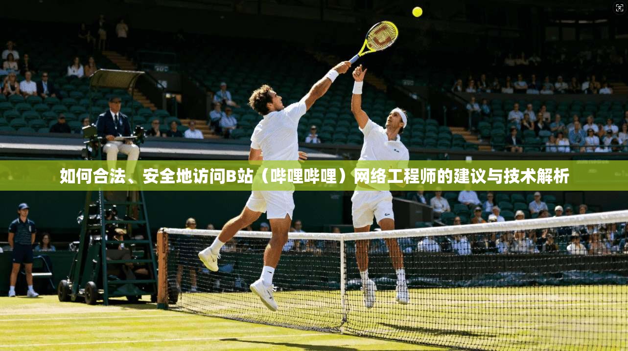 如何合法、安全地访问B站（哔哩哔哩）网络工程师的建议与技术解析