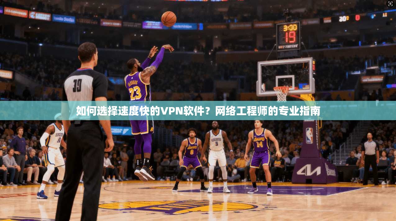 如何选择速度快的VPN软件？网络工程师的专业指南