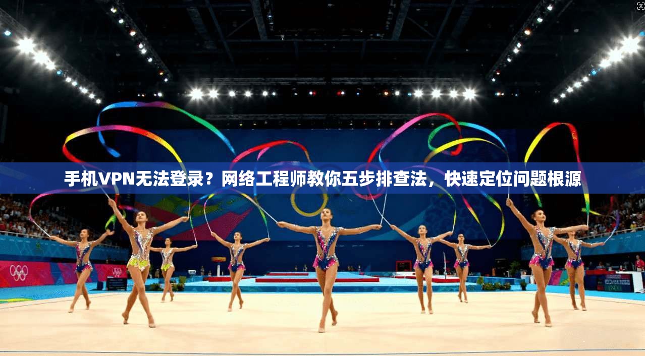 手机VPN无法登录？网络工程师教你五步排查法，快速定位问题根源