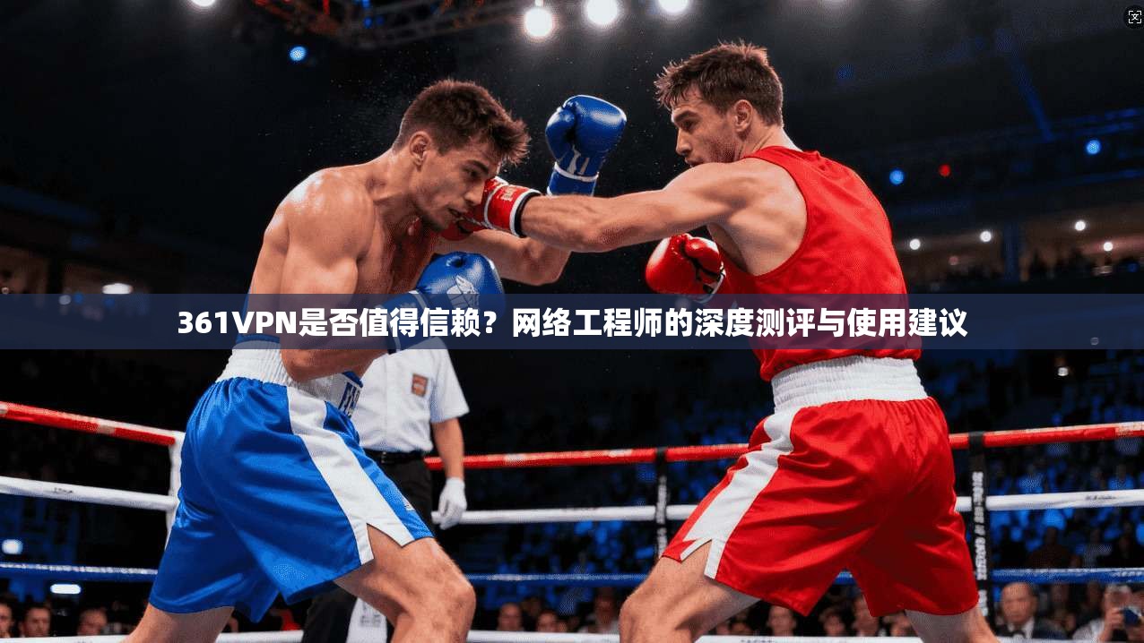 361VPN是否值得信赖？网络工程师的深度测评与使用建议