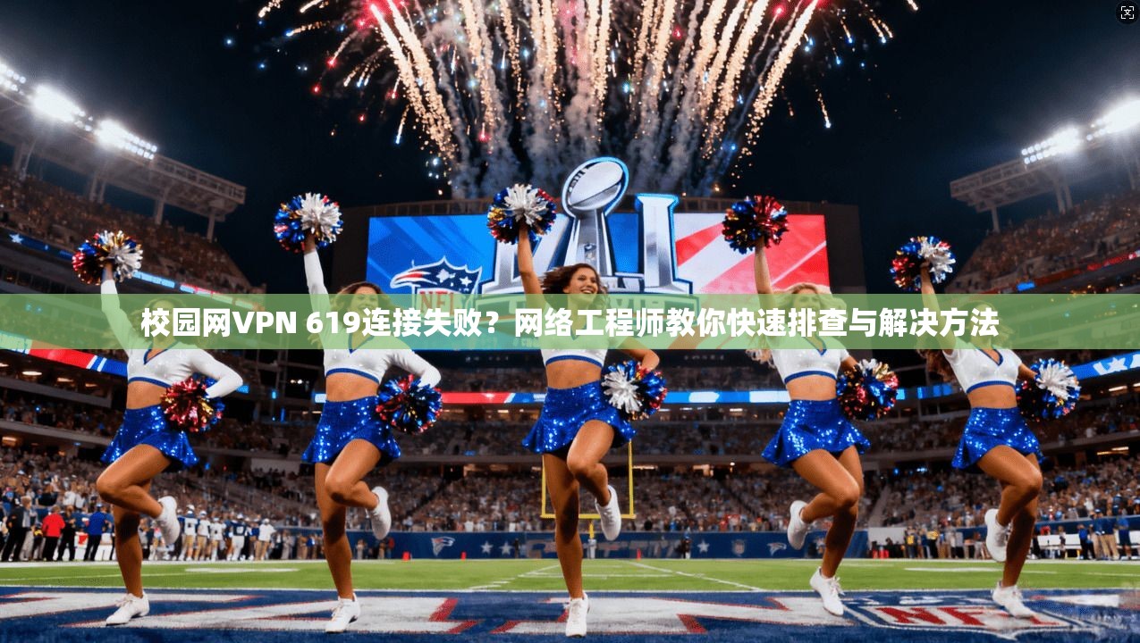 校园网VPN 619连接失败？网络工程师教你快速排查与解决方法