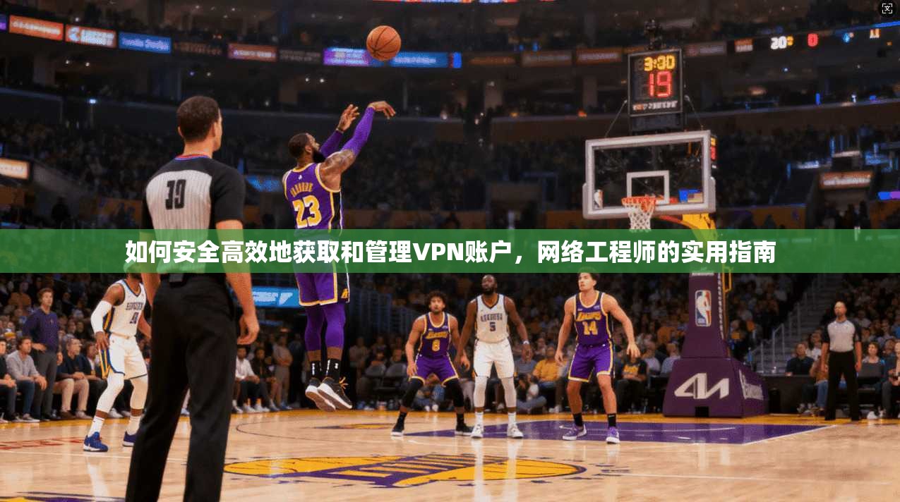 如何安全高效地获取和管理VPN账户，网络工程师的实用指南
