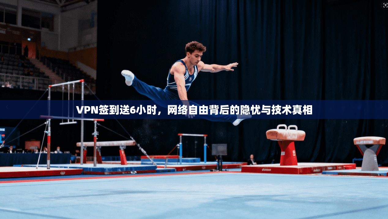 VPN签到送6小时，网络自由背后的隐忧与技术真相