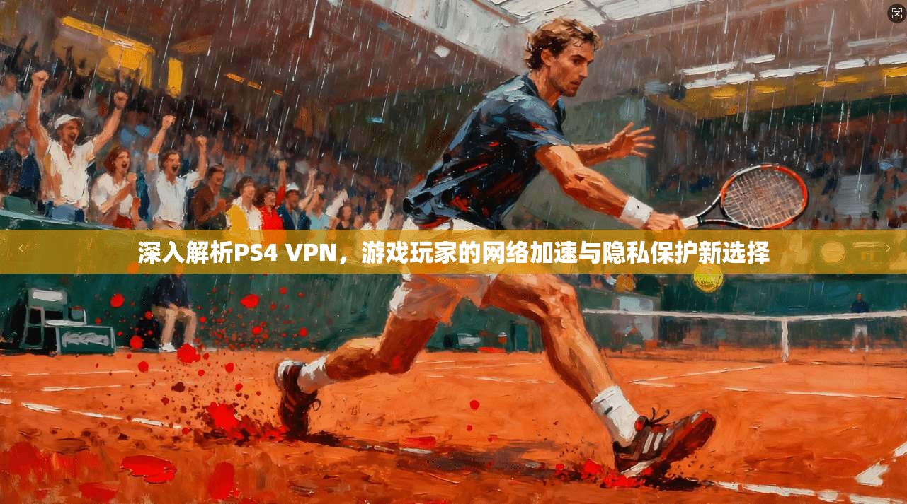 深入解析PS4 VPN，游戏玩家的网络加速与隐私保护新选择
