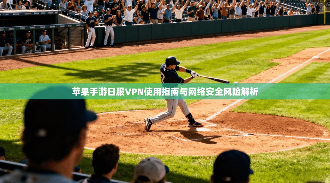 苹果手游日服VPN使用指南与网络安全风险解析