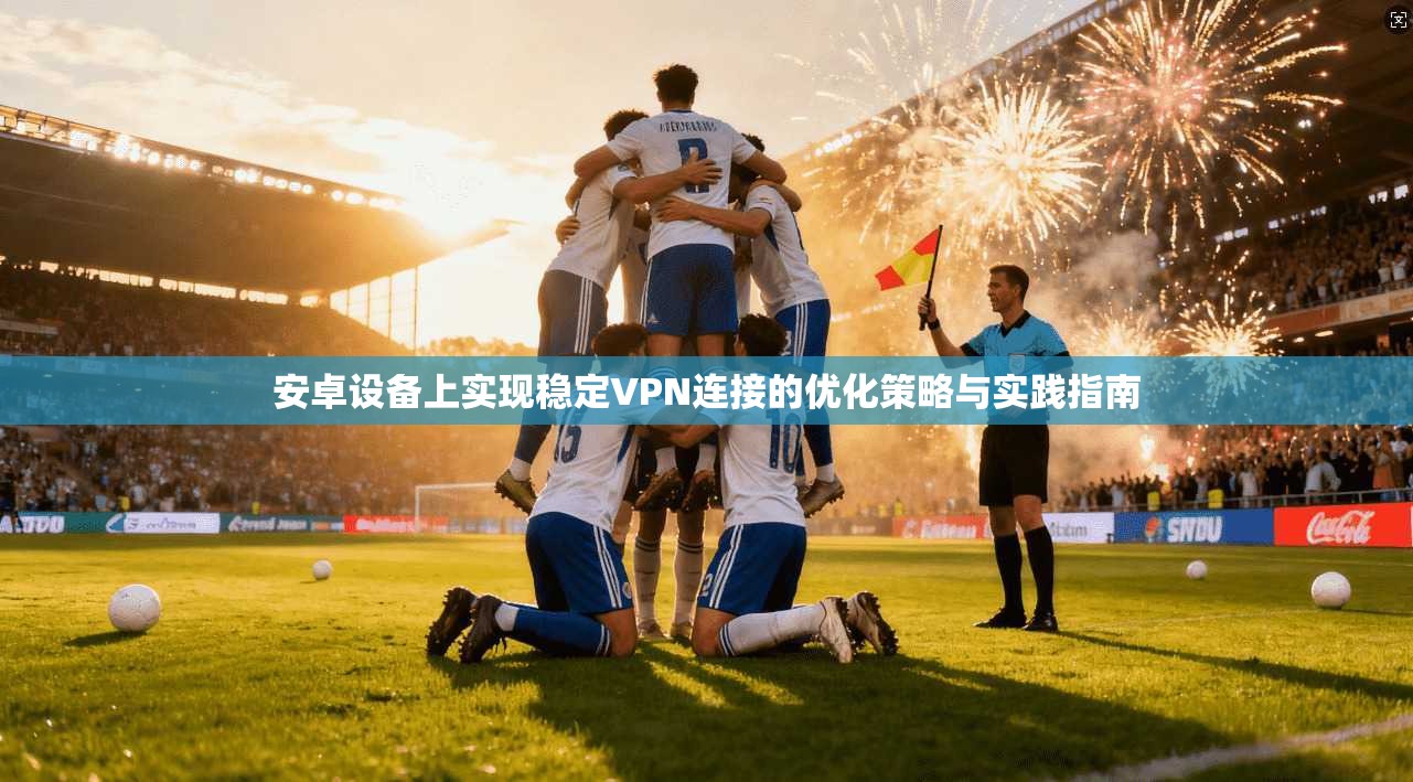 安卓设备上实现稳定VPN连接的优化策略与实践指南