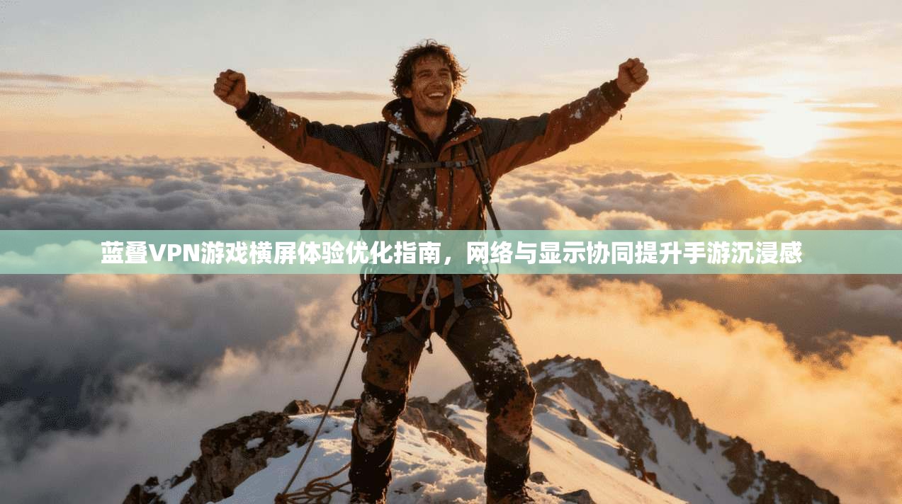 蓝叠VPN游戏横屏体验优化指南，网络与显示协同提升手游沉浸感