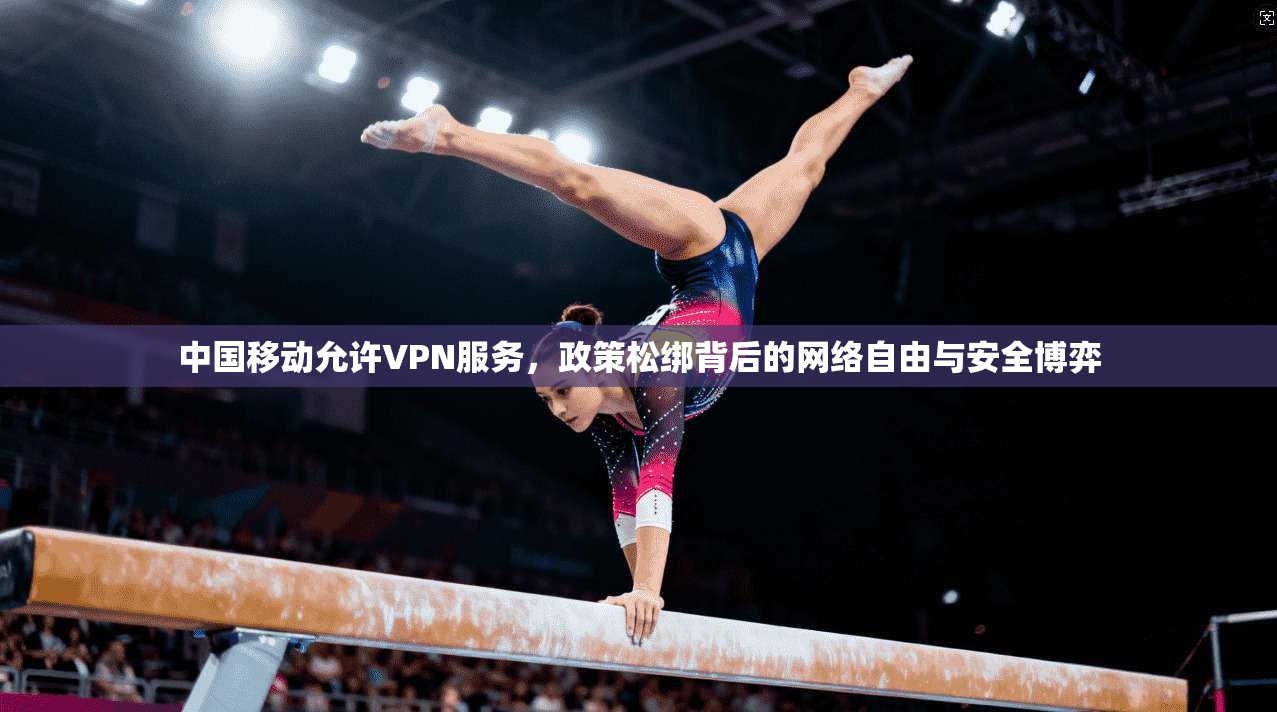 中国移动允许VPN服务，政策松绑背后的网络自由与安全博弈