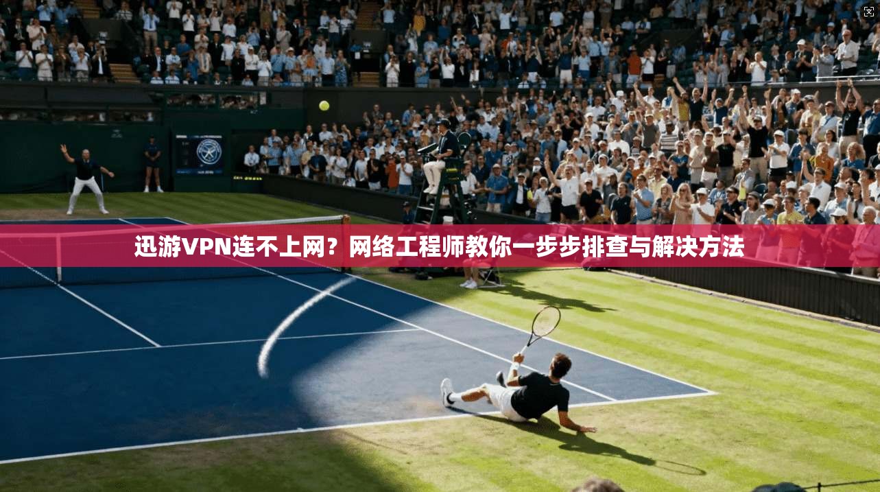 迅游VPN连不上网？网络工程师教你一步步排查与解决方法