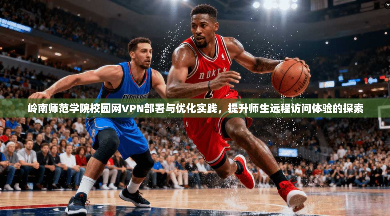 岭南师范学院校园网VPN部署与优化实践，提升师生远程访问体验的探索