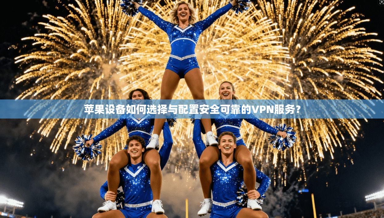 苹果设备如何选择与配置安全可靠的VPN服务？