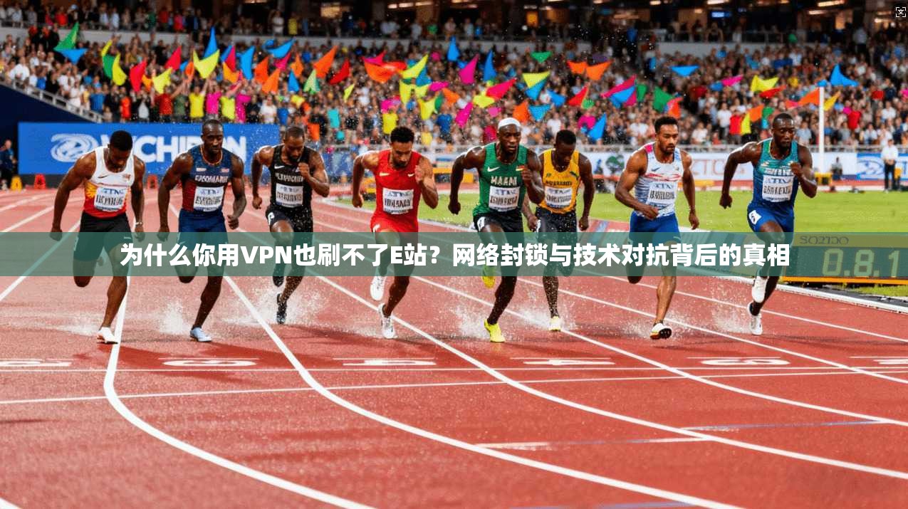 为什么你用VPN也刷不了E站？网络封锁与技术对抗背后的真相