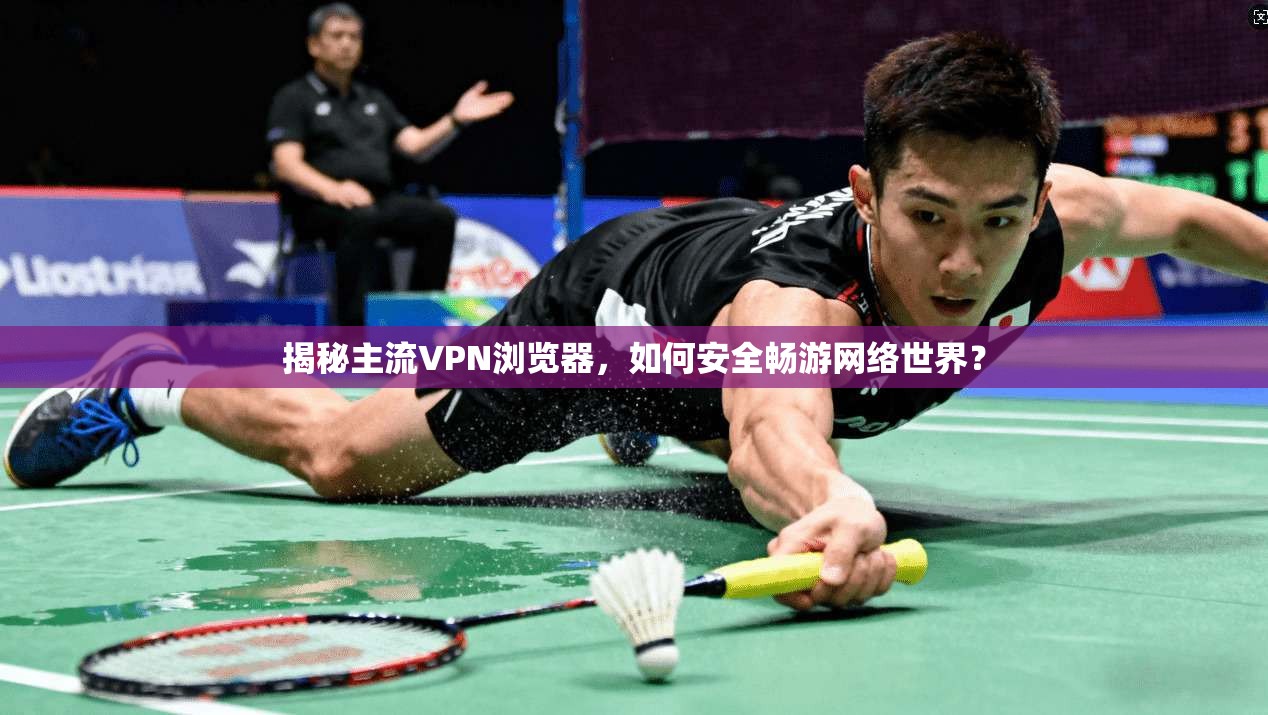 揭秘主流VPN浏览器，如何安全畅游网络世界？