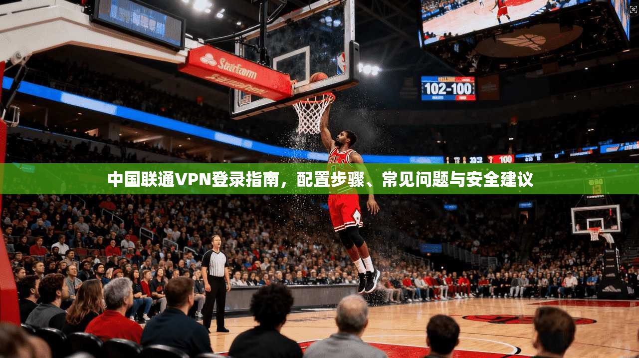 中国联通VPN登录指南，配置步骤、常见问题与安全建议