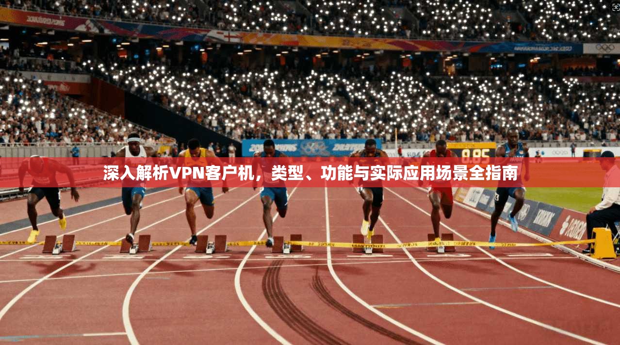 深入解析VPN客户机，类型、功能与实际应用场景全指南
