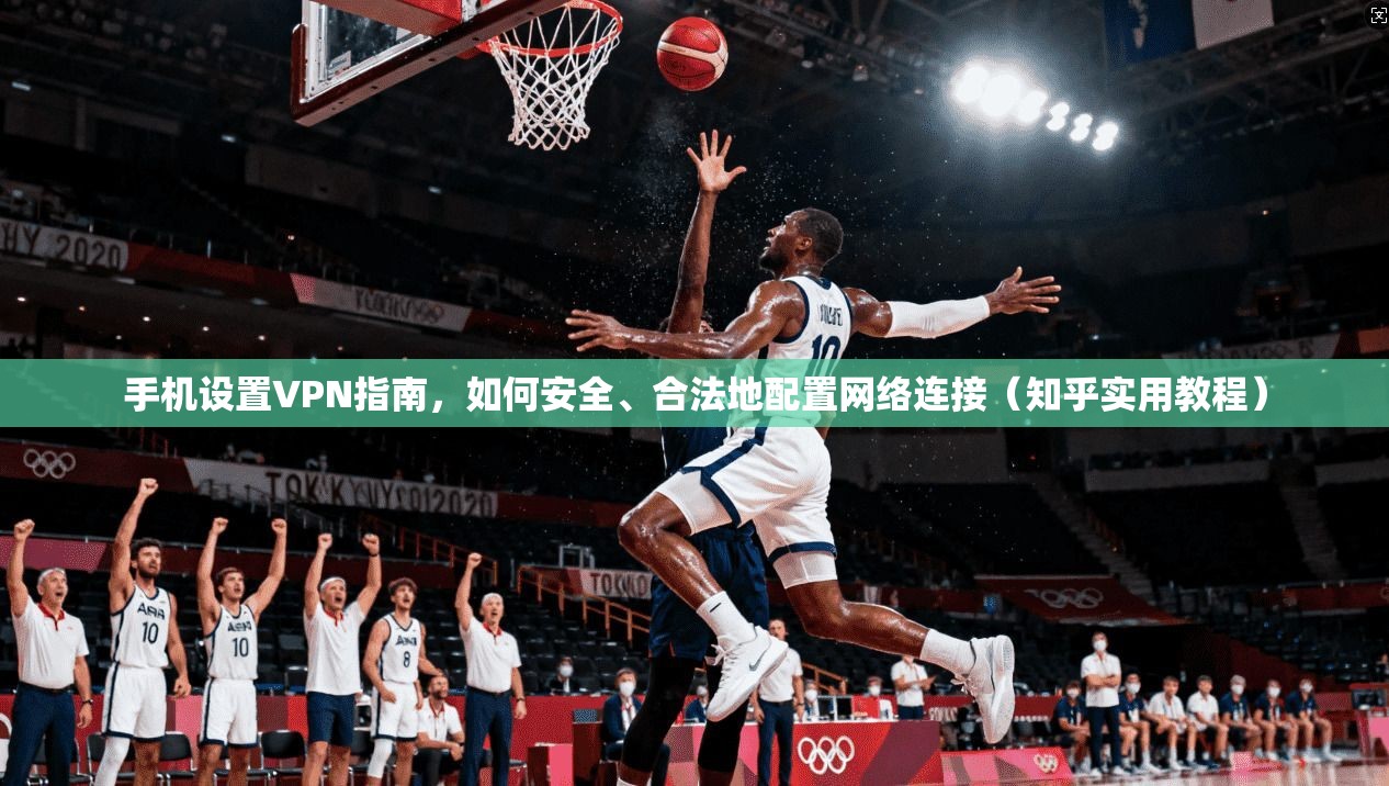 手机设置VPN指南，如何安全、合法地配置网络连接（知乎实用教程）