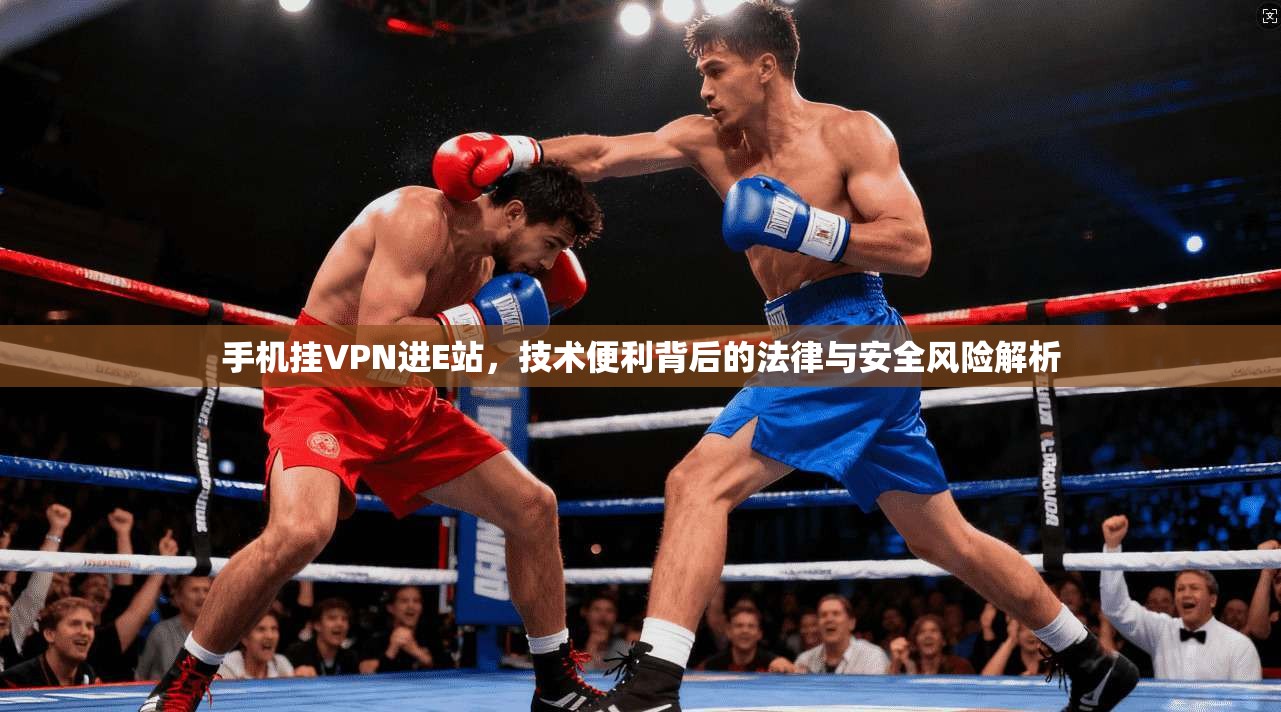 手机挂VPN进E站，技术便利背后的法律与安全风险解析