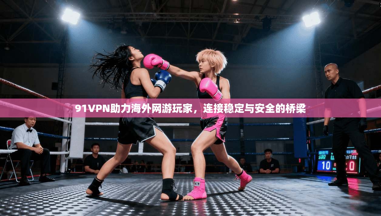 91VPN助力海外网游玩家，连接稳定与安全的桥梁