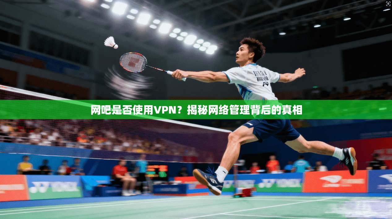 网吧是否使用VPN？揭秘网络管理背后的真相