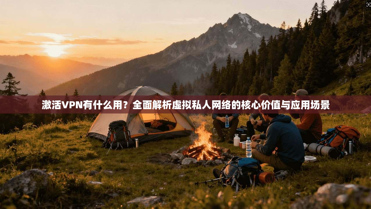 激活VPN有什么用？全面解析虚拟私人网络的核心价值与应用场景
